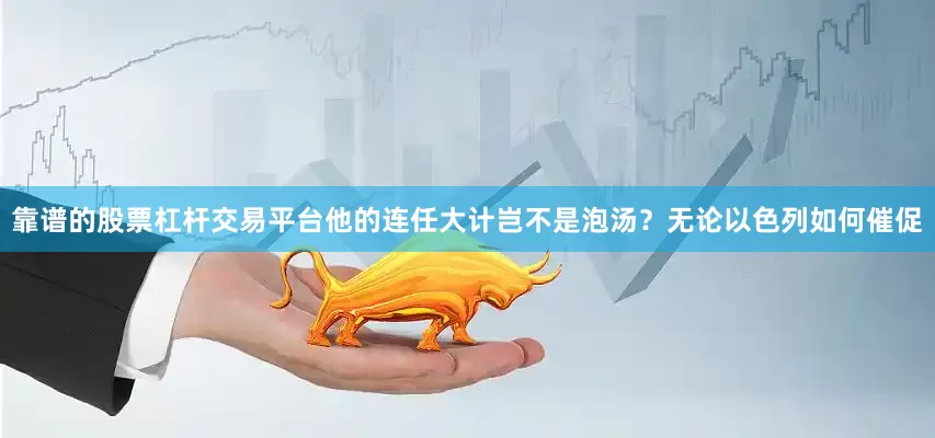 靠谱的股票杠杆交易平台他的连任大计岂不是泡汤？无论以色列如何催促