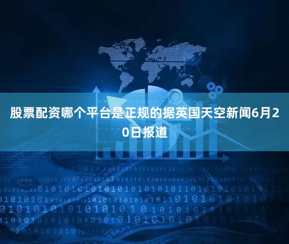 股票配资哪个平台是正规的据英国天空新闻6月20日报道