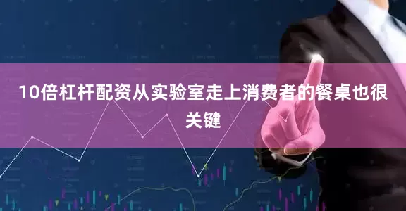 10倍杠杆配资从实验室走上消费者的餐桌也很关键