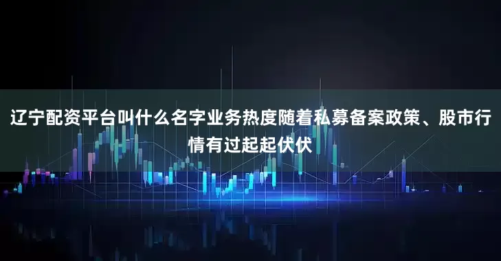 辽宁配资平台叫什么名字业务热度随着私募备案政策、股市行情有过起起伏伏