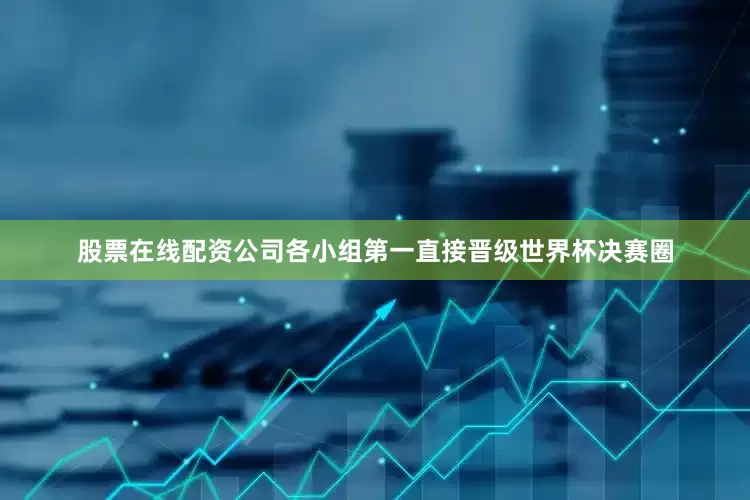 股票在线配资公司各小组第一直接晋级世界杯决赛圈