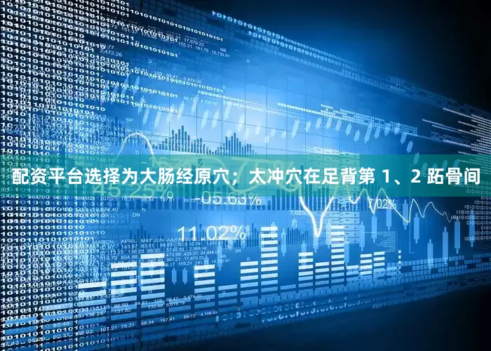 配资平台选择为大肠经原穴；太冲穴在足背第 1、2 跖骨间