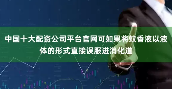 中国十大配资公司平台官网可如果将蚊香液以液体的形式直接误服进消化道