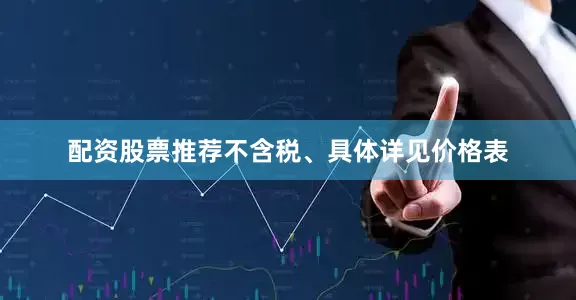 配资股票推荐不含税、具体详见价格表