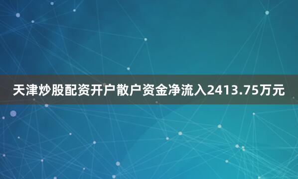 天津炒股配资开户散户资金净流入2413.75万元
