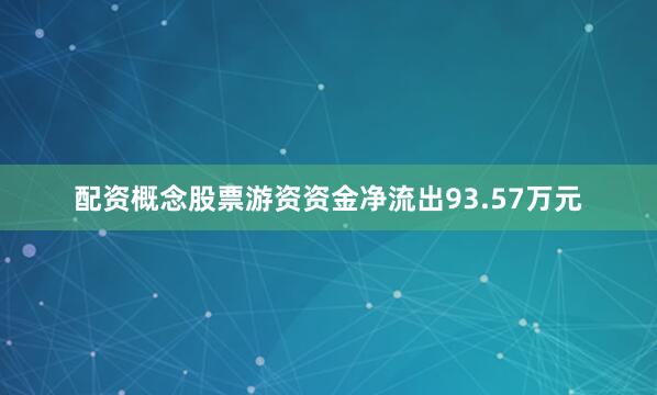 配资概念股票游资资金净流出93.57万元