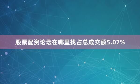股票配资论坛在哪里找占总成交额5.07%