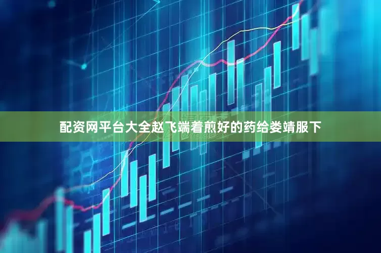 配资网平台大全赵飞端着煎好的药给娄靖服下