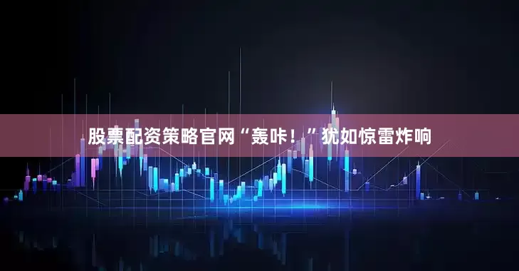 股票配资策略官网“轰咔！”犹如惊雷炸响