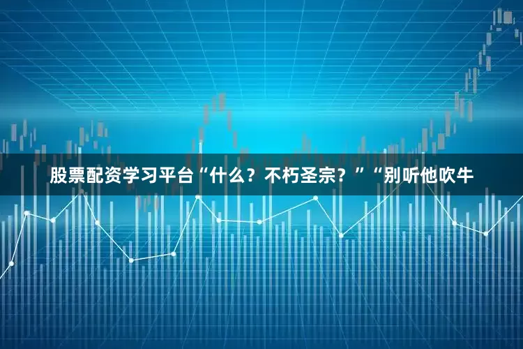 股票配资学习平台“什么？不朽圣宗？”“别听他吹牛