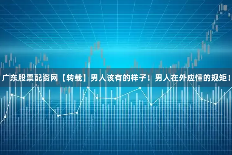 广东股票配资网【转载】男人该有的样子！男人在外应懂的规矩！
