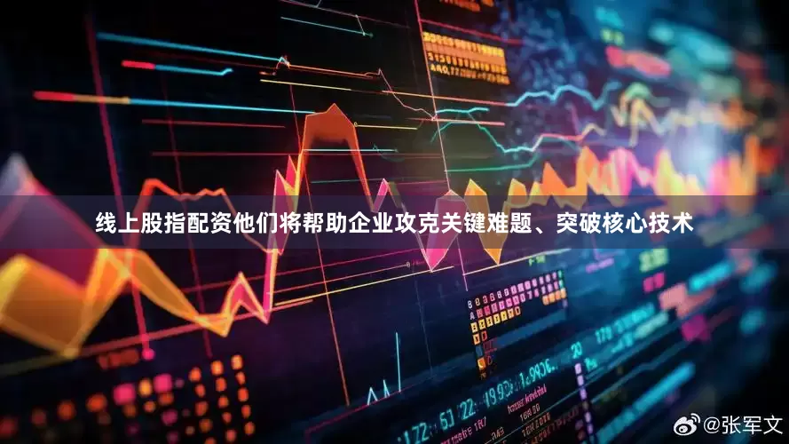 线上股指配资他们将帮助企业攻克关键难题、突破核心技术