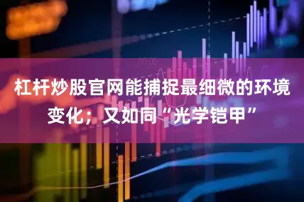 杠杆炒股官网能捕捉最细微的环境变化；又如同“光学铠甲”