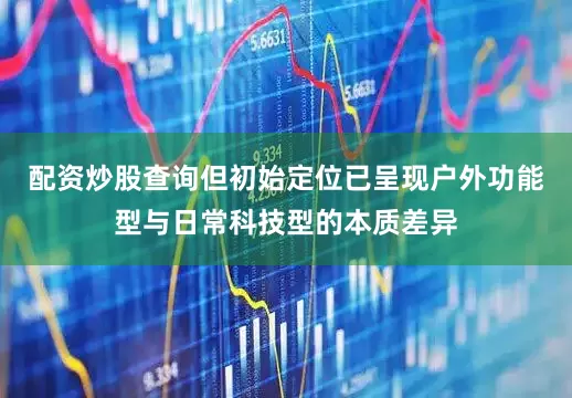 配资炒股查询但初始定位已呈现户外功能型与日常科技型的本质差异