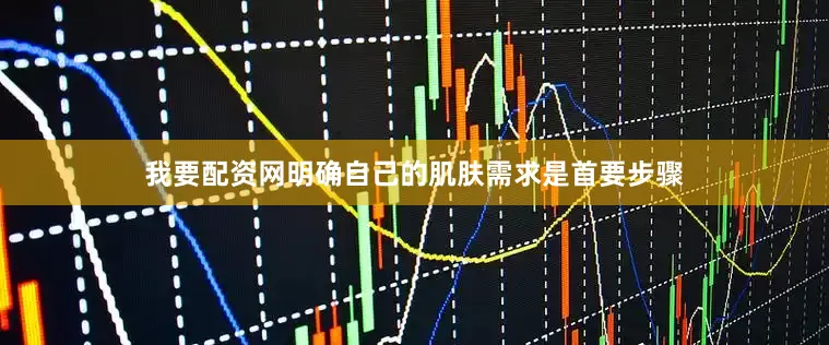 我要配资网明确自己的肌肤需求是首要步骤
