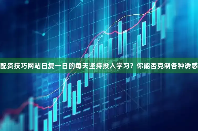 配资技巧网站日复一日的每天坚持投入学习？你能否克制各种诱惑