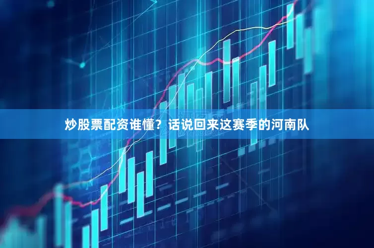 炒股票配资谁懂？话说回来这赛季的河南队