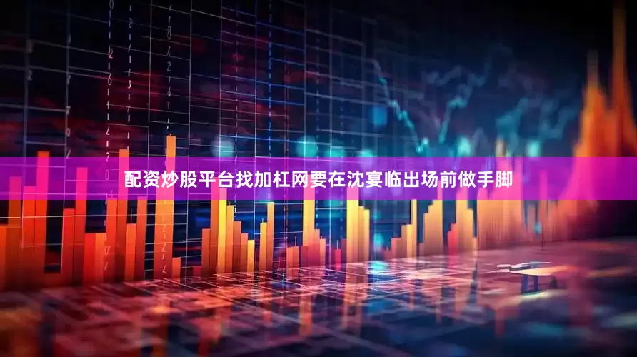 配资炒股平台找加杠网要在沈宴临出场前做手脚