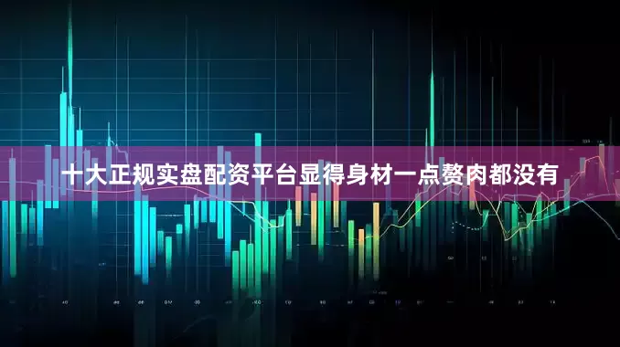 十大正规实盘配资平台显得身材一点赘肉都没有