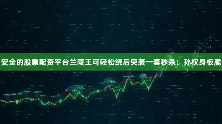 安全的股票配资平台兰陵王可轻松绕后突袭一套秒杀：孙权身板脆
