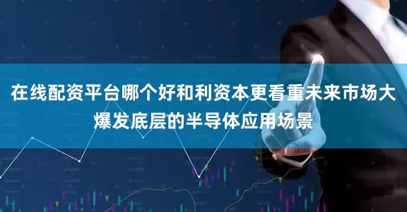 在线配资平台哪个好和利资本更看重未来市场大爆发底层的半导体应用场景