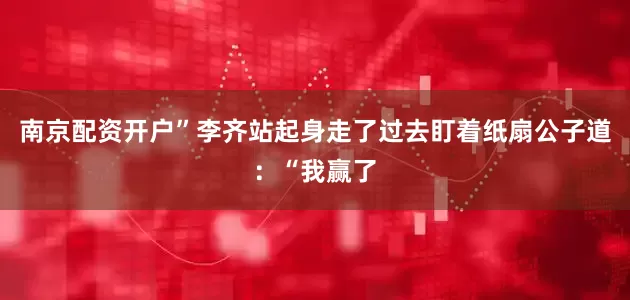 南京配资开户”李齐站起身走了过去盯着纸扇公子道：“我赢了