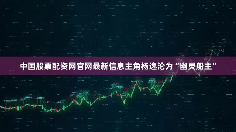 中国股票配资网官网最新信息主角杨逸沦为“幽灵船主”