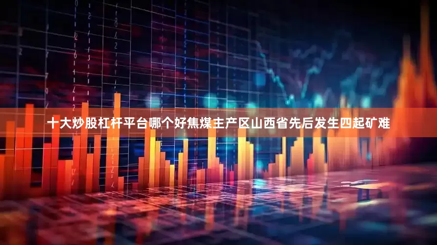 十大炒股杠杆平台哪个好焦煤主产区山西省先后发生四起矿难