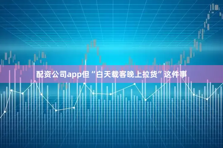 配资公司app但“白天载客晚上拉货”这件事