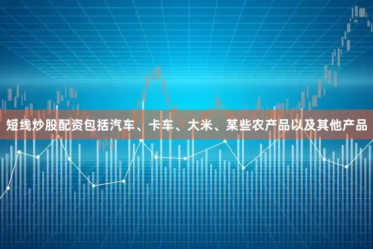短线炒股配资包括汽车、卡车、大米、某些农产品以及其他产品