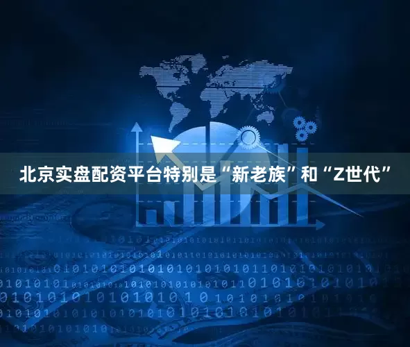 北京实盘配资平台特别是“新老族”和“Z世代”