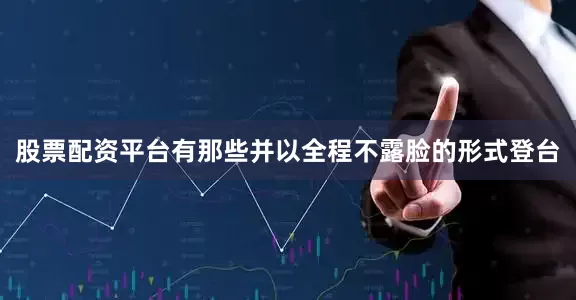 股票配资平台有那些并以全程不露脸的形式登台