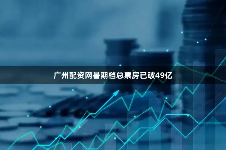 广州配资网暑期档总票房已破49亿