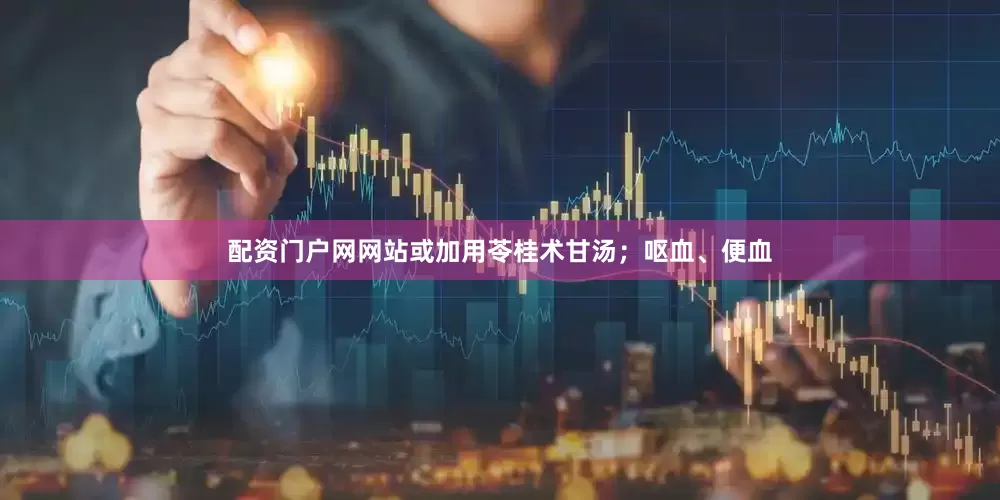 配资门户网网站或加用苓桂术甘汤；呕血、便血