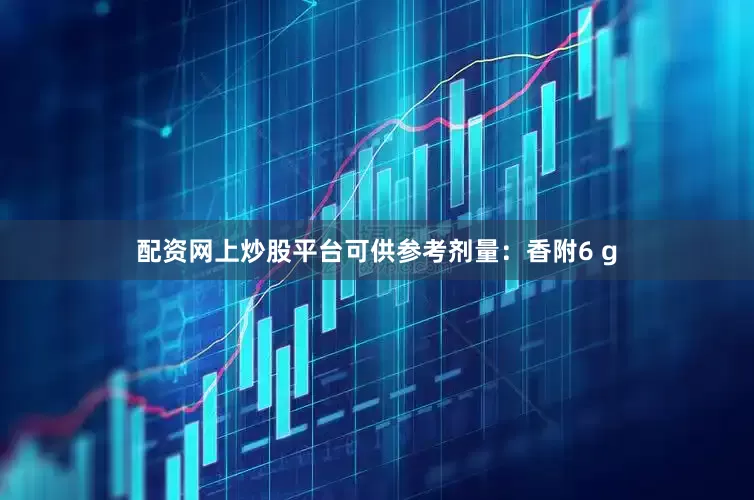 配资网上炒股平台可供参考剂量:香附6 g