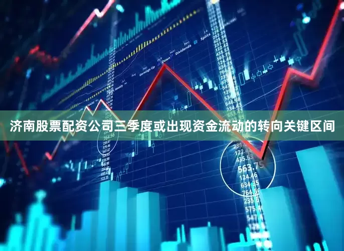 济南股票配资公司三季度或出现资金流动的转向关键区间