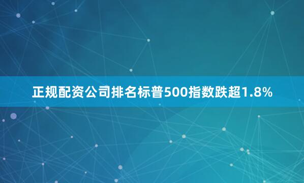 正规配资公司排名标普500指数跌超1.8%
