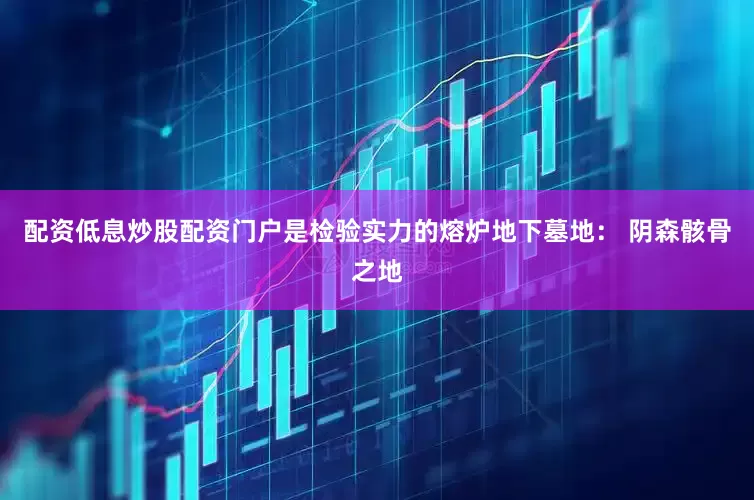 配资低息炒股配资门户是检验实力的熔炉地下墓地： 阴森骸骨之地