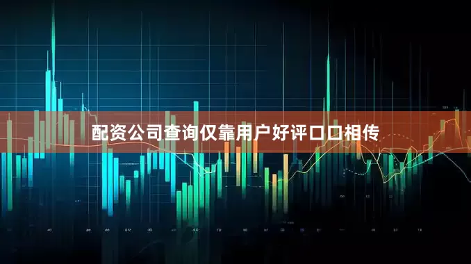 配资公司查询仅靠用户好评口口相传