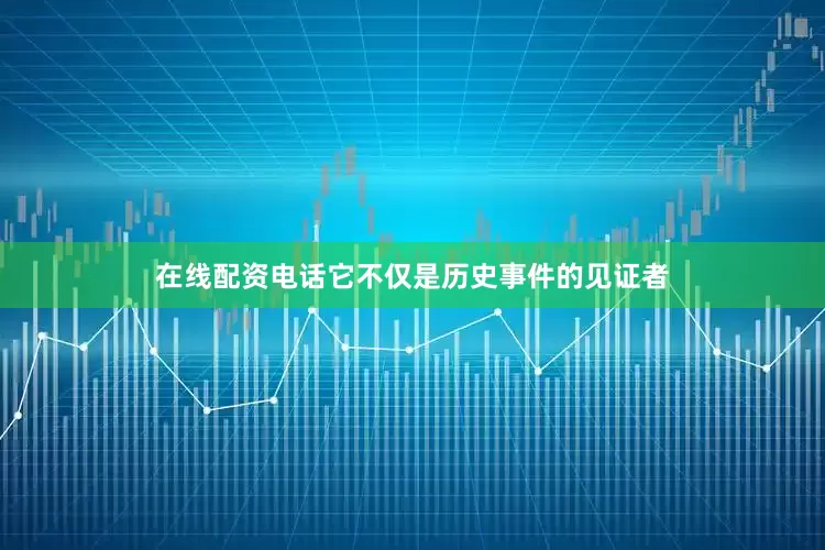 在线配资电话它不仅是历史事件的见证者