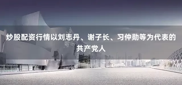 炒股配资行情以刘志丹、谢子长、习仲勋等为代表的共产党人