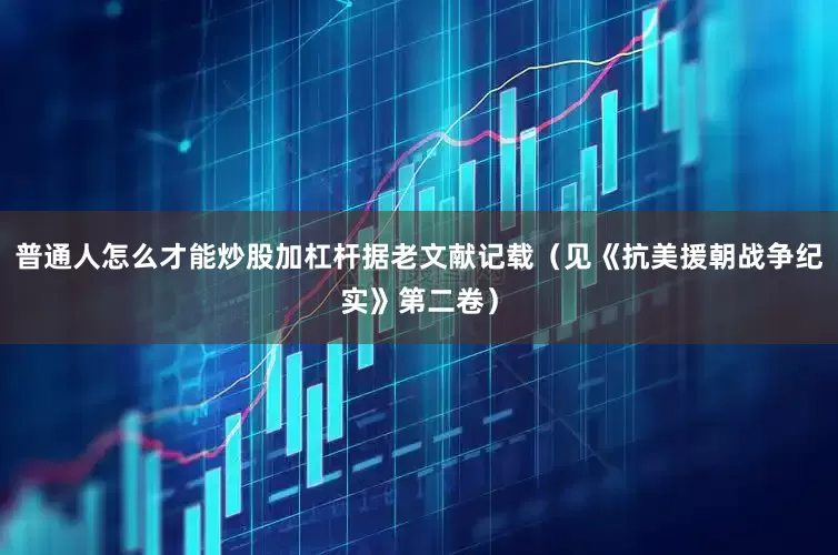 普通人怎么才能炒股加杠杆据老文献记载（见《抗美援朝战争纪实》第二卷）