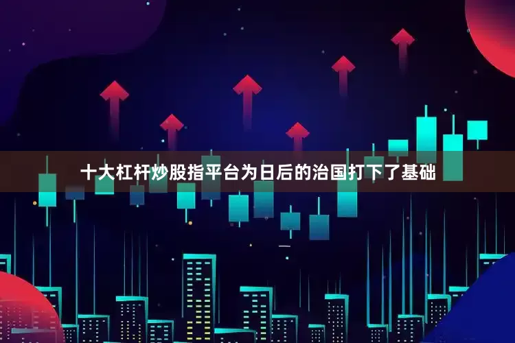 十大杠杆炒股指平台为日后的治国打下了基础