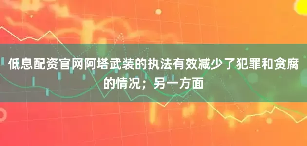低息配资官网阿塔武装的执法有效减少了犯罪和贪腐的情况；另一方面