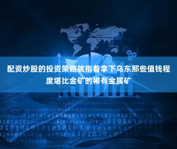 配资炒股的投资策略就指着拿下乌东那些值钱程度堪比金矿的稀有金属矿