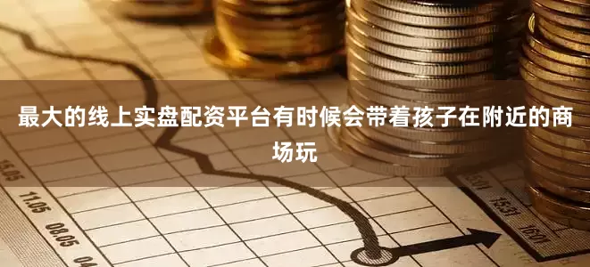 最大的线上实盘配资平台有时候会带着孩子在附近的商场玩