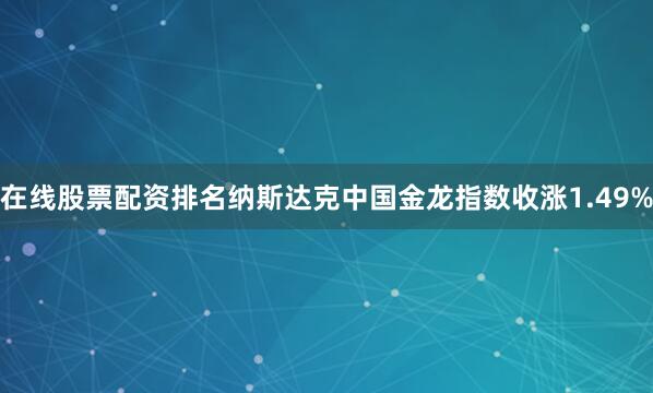 在线股票配资排名纳斯达克中国金龙指数收涨1.49%