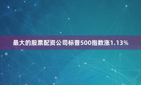 最大的股票配资公司标普500指数涨1.13%