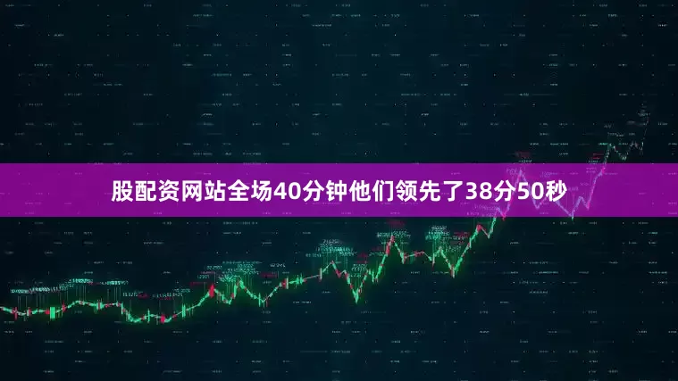 股配资网站全场40分钟他们领先了38分50秒