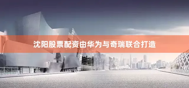 沈阳股票配资由华为与奇瑞联合打造